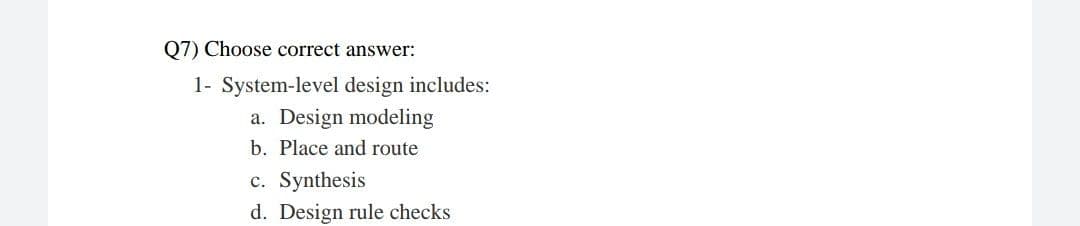 07) Choose correct answer:
1- System-level design includes:
a. Design modeling
b. Place and route
c. Synthesis
d. Design rule checks
