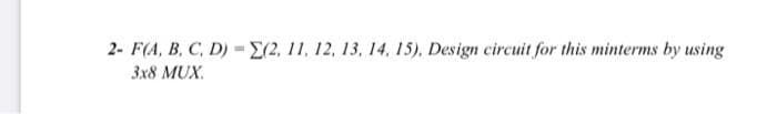 2- F(A, B, C, D)=E(2, 11, 12, 13, 14, 15), Design circuit for this minterms by using
3x8 MUX.