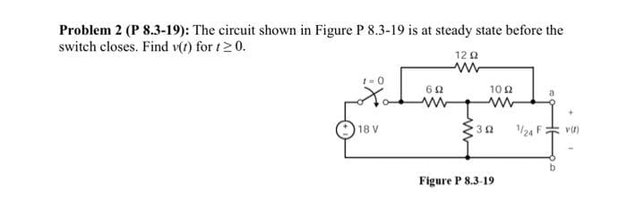 Problem 2 (P 8.3-19): The circuit shown in Figure P 8.3-19 is at steady state before the
switch closes. Find v(t) for t≥ 0.
1=0
18 V
692
ww
1292
ww
102
392
Figure P 8.3-19
1/24 F
v(f)