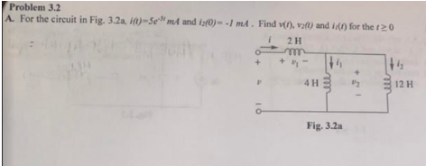 Problem 3.2
A. For the circuit in Fig. 3.2a, i(t)-SemA and iz(0)--1 mA. Find v(), vaft) and (f) for the 120
10
2 H
m
4 H
Fig. 3.2a
12
1½
12 H