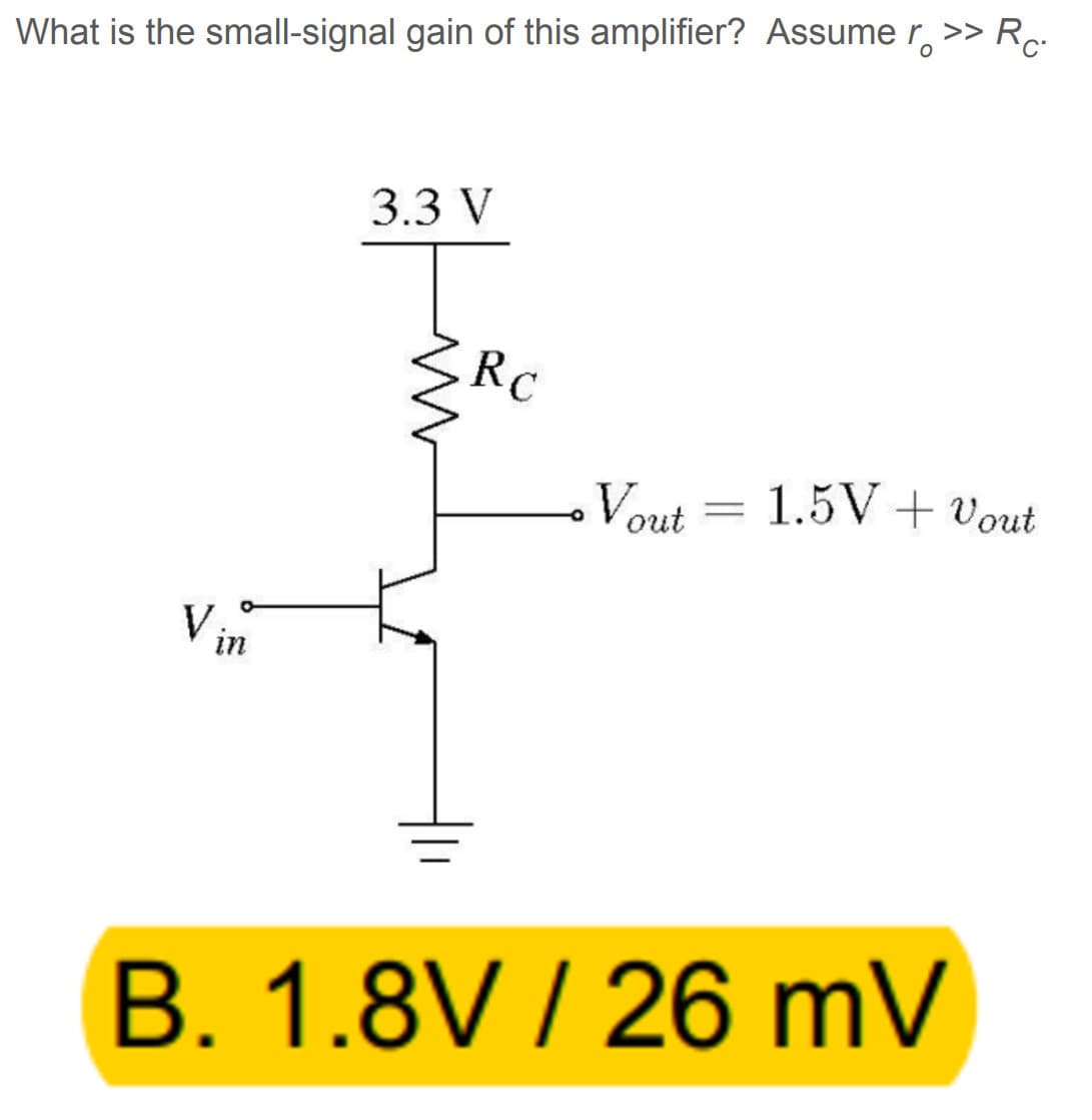 What is the small-signal gain of this amplifier? Assume r >> Rc.
Vin
3.3 V
Rc
Vout= 1.5V + Vout
B. 1.8V/26 mV