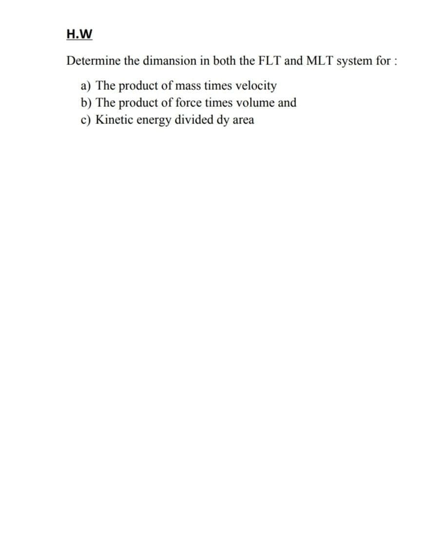 H.W
Determine the dimansion in both the FLT and MLT system for :
a) The product of mass times velocity
b) The product of force times volume and
c) Kinetic energy divided dy area
