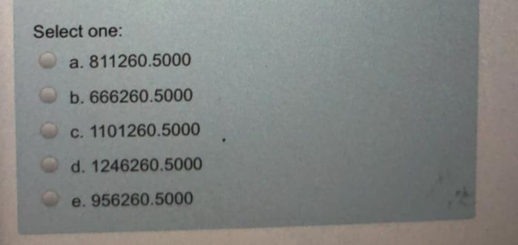 Select one:
a. 811260.5000
b. 666260.5000
c. 1101260.5000
d. 1246260.5000
e. 956260.5000
