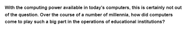 With the computing power available in today's computers, this is certainly not out
of the question. Over the course of a number of millennia, how did computers
come to play such a big part in the operations of educational institutions?