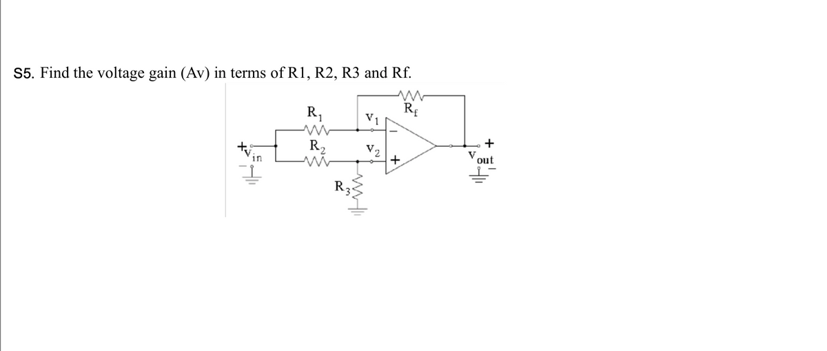 S5. Find the voltage gain (Av) in terms of R1, R2, R3 and Rf.
R
R,
R2
V2
out
in
R.
+
