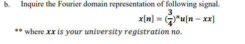 b. Inquire the Fourier domain representation of following signal.
3
x[n] = "u[n – xx]
**
where xx is your university registration no.
