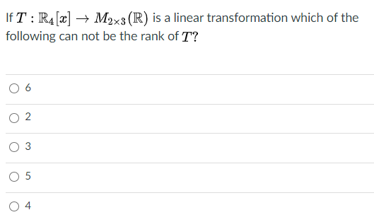 If T : R4 [a] → M2x3 (R) is a linear transformation which of the
following can not be the rank of T?
3
