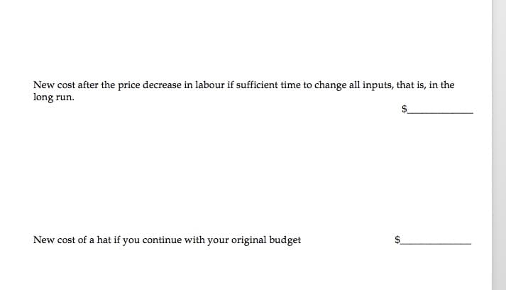 New cost after the price decrease in labour if sufficient time to change all inputs, that is, in the
long run.
New cost of a hat if you continue with your original budget
