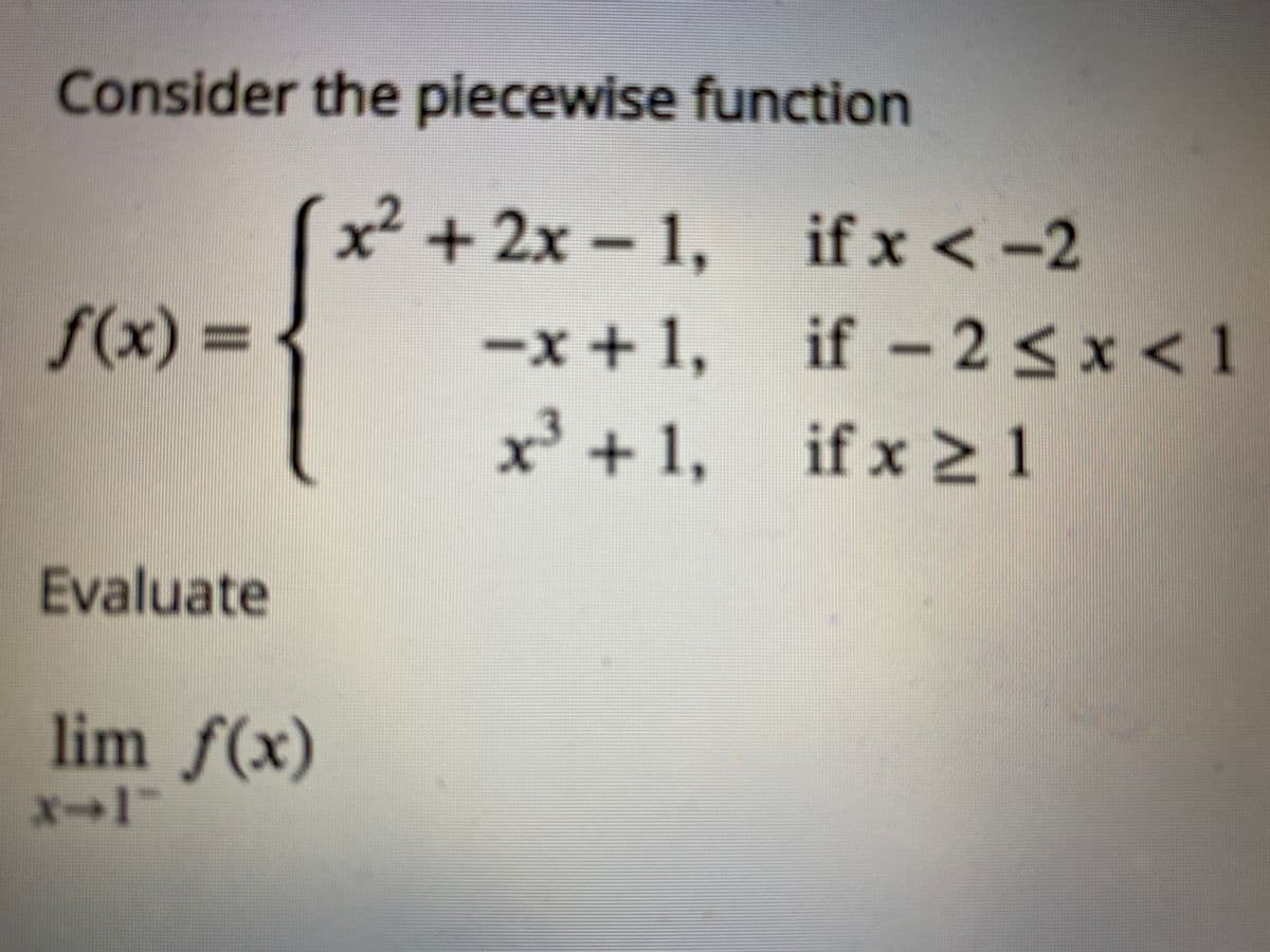 Consider the piecewise function
x² +2x 1,
if x <-2
if – 2 < x < 1
x' +1, if x 1
f(x) =
-x+1,
%3D
if x 2 1
Evaluate
lim f(x)
