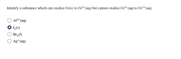 Identify a substance which can oxidize Fe(s) to Fe2+ (aq) but cannot oxidize Fe2* (aq) to Fe*(aq).
AP* (aq)
1,(8)
Br,(1)
O Ag+(aq)
