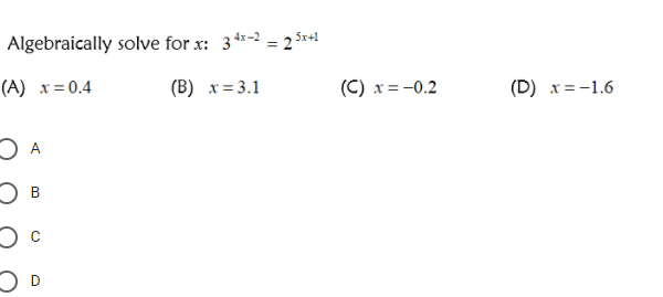 5x+1
Algebraically solve for x: 3**-2 = 2
(A) x= 0.4
(B) x = 3.1
(C) x = -0.2
(D) x=-1.6
