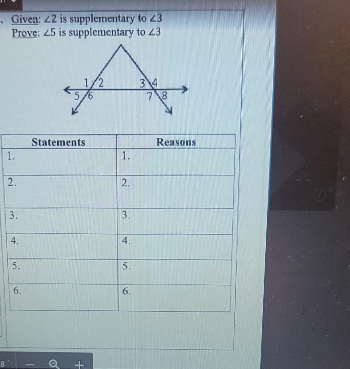 . Given: 22 is supplementary to 23
Prove: 45 is supplementary to 23
1/2
34
78
Statements
Reasons
1.
2.
3.
5.
5.
6.
8
1.
2.
3.
4,
5.
4.
6.
