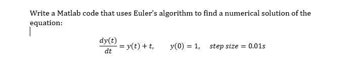 Write a Matlab code that uses Euler's algorithm to find a numerical solution of the
equation:
dy(t)
= y(t) +t,
dt
y(0) = 1, step size = 0.01s
