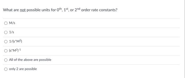 What are not possible units for Oth, 1st, or 2nd order rate constants?
O M/s
O 1/s
O 1/(s*M?)
O (s*M?)-1
O All of the above are possible
only 2 are possible
