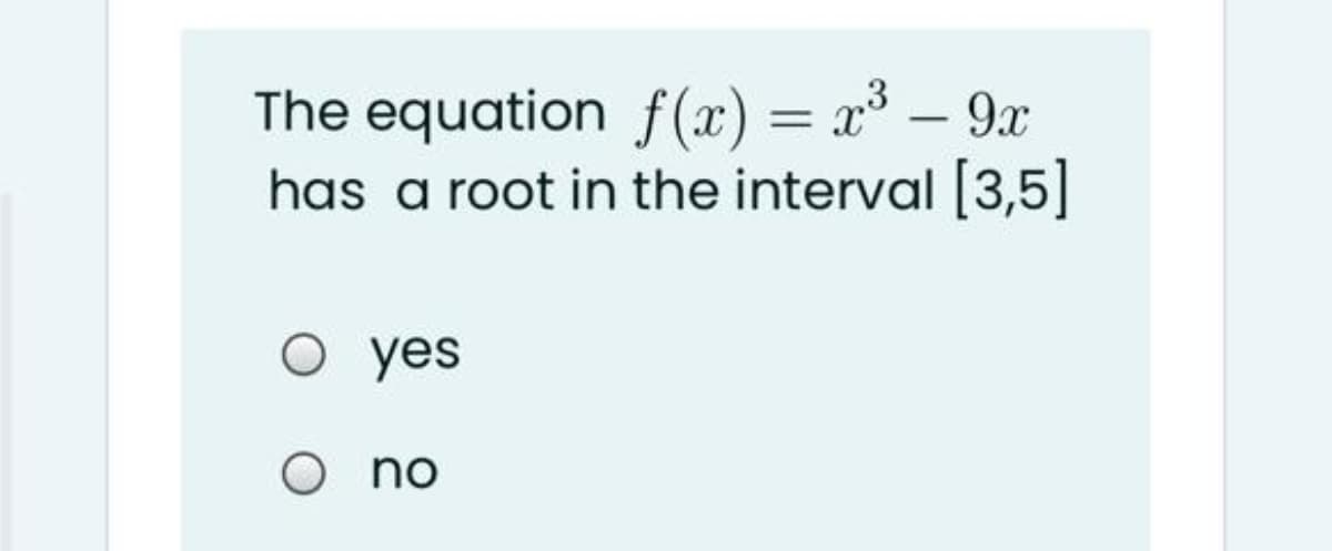 The equation f(æ) = x³ – 9x
has a root in the interval [3,5]
%3D
yes
O no
