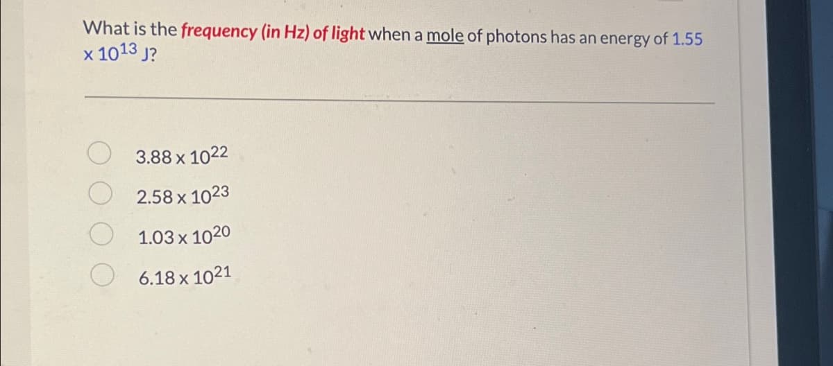 What is the frequency (in Hz) of light when a mole of photons has an energy of 1.55
x 1013 J?
3.88 x 1022
2.58 x 1023
1.03 x 1020
6.18 x 1021