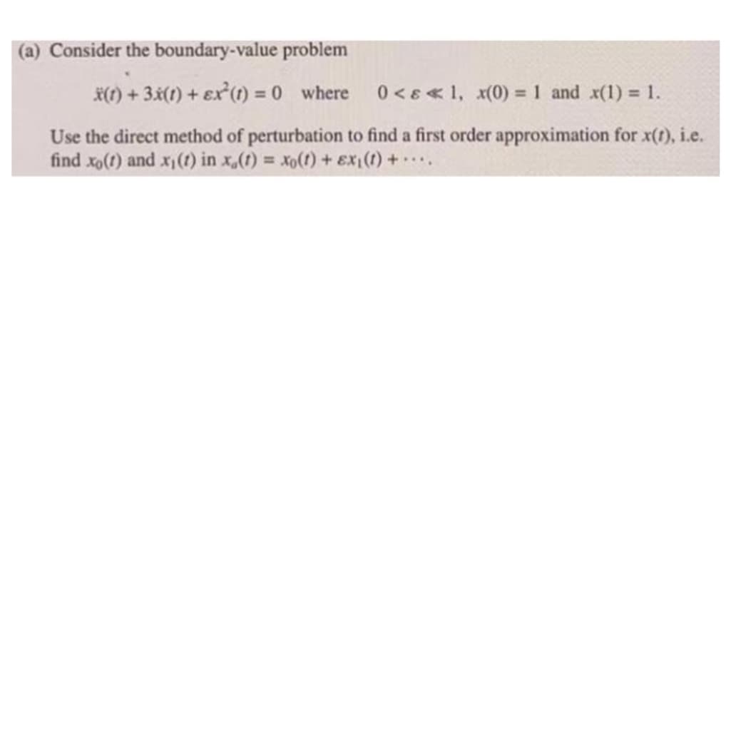 (a) Consider the boundary-value problem
*() + 34(1) + ex'(1) = 0 where
0<8«1, x(0) = 1 and x(1) = 1.
%3D
%3D
Use the direct method of perturbation to find a first order approximation for x(t), i.e.
find xo(t) and x(1) in x,(1) = xo(1) + Ex (1) + ..
