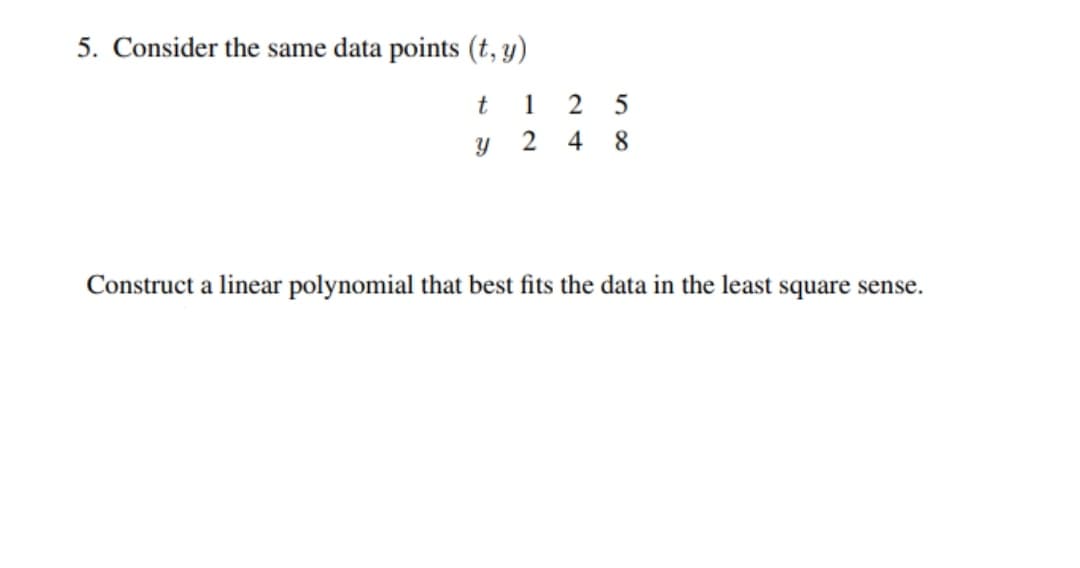 5. Consider the same data points (t, y)
1
5
4
8.
Construct a linear polynomial that best fits the data in the least square sense.
