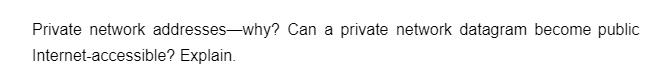 Private network addresses-why? Can a private network datagram become public
Internet-accessible? Explain.