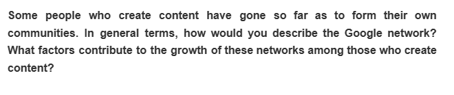 Some people who create content have gone so far as to form their own
communities. In general terms, how would you describe the Google network?
What factors contribute to the growth of these networks among those who create
content?