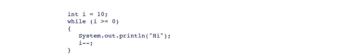 int i = 10;
while (i >= 0)
{
System.out.println("Hi");
i--;
