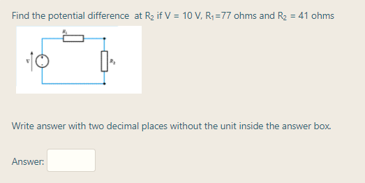 Find the potential difference at R2 if V = 10 V, R; =77 ohms and R2 = 41 ohms
