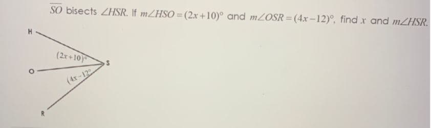 SO bisects ZHSR. If MZHSO=(2x+10)° and m2OSR=(4x-12)°, find r and MZHSR.
(2r+10)
(4x-12
