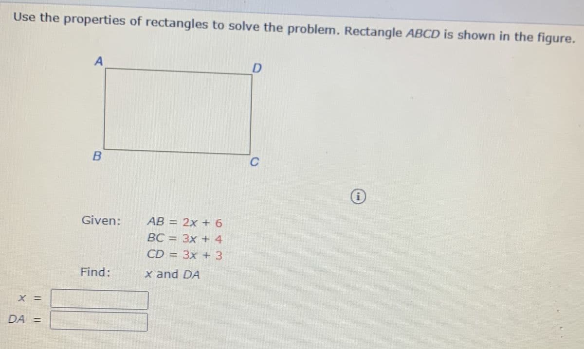 Use the properties of rectangles to solve the problem. Rectangle ABCD is shown in the figure.
A
Given:
AB = 2x +6
%3D
BC = 3x + 4
CD = 3x +3
Find:
x and DA
DA =
