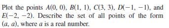 Plot the points A(0, 0), B(1, 1), C(3, 3), D(-1, -1), and
E(-2, -2). Describe the set of all points of the form
(a, a), where a is a real number.
