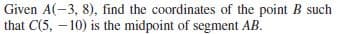 Given A(-3, 8), find the coordinates of the point B such
that C(5, -10) is the midpoint of segment AB.
