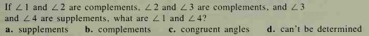 If 21 and 22 are complements, 22 and 23 are complements, and 23
and 24 are supplements, what are 21 and 24?
a. supplements
b. complements
c. congruent angles
d. can't be determined
