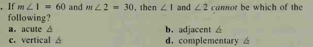 . If m Z 1 = 60 and m L2 = 30, then 21 and 22 cannot be which of the
following?
a. acute
c. vertical 6
b. adjacent 4
d. complementary 4
