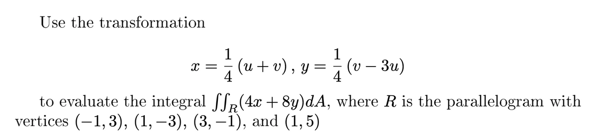 Use the transformation
1
1
- ²₁ ²₁ -
X =
4
4
(u + v), y = (v − 3u)
to evaluate the integral ff(4x+8y)dA, where R is the parallelogram with
vertices (-1,3), (1, −3), (3, −1), and (1,5)