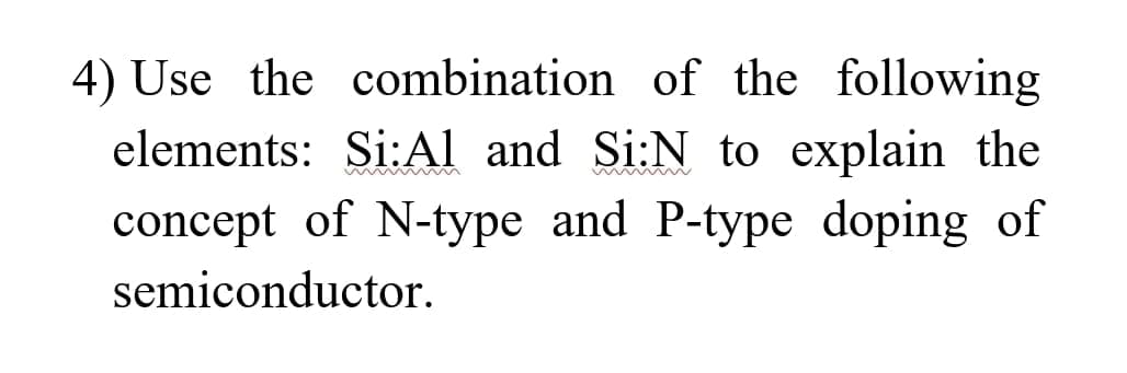 4) Use the combination of the following
elements: Si:Al and Si:N to explain the
concept of N-type and P-type doping of
semiconductor.