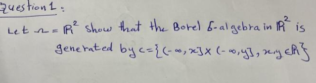 Ruestion 1:
- - R² show that the Borel 6-algebra in R is
gene hated by c={(-,x]X (-0,y}, sey eRs
Le t n=
