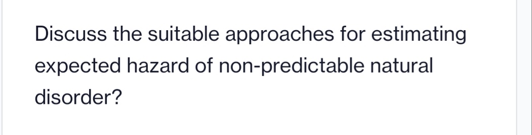 Discuss the suitable approaches for estimating
expected hazard of non-predictable natural
disorder?
