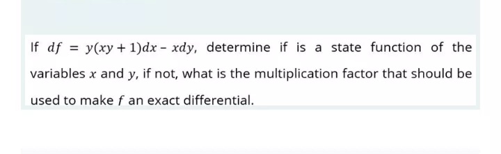 If df = y(xy + 1)dx - xdy, determine if is a state function of the
variables x and y, if not, what is the multiplication factor that should be
used to make f an exact differential.
