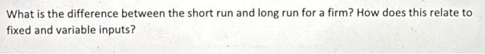 What is the difference between the short run and long run for a firm? How does this relate to
fixed and variable inputs?