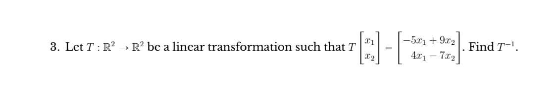 X1
3. Let T: R2 → R² be a linear transformation such that T
X2
=
- 5x1 + 9x2
4x₁ - 7x₂
Find T-¹.