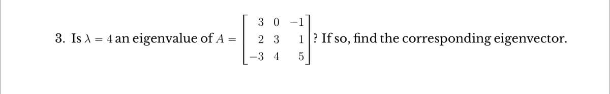 3. Is λ = 4 an eigenvalue of A =
X
30-1
2 3
-3 4
1? If so, find the corresponding eigenvector.
5