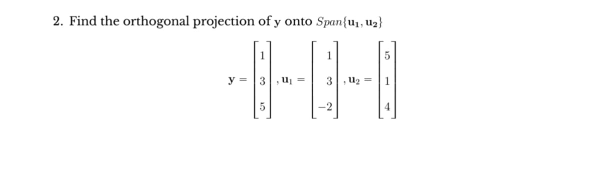 2. Find the orthogonal projection of y onto Span{u₁, U₂}
y =
1
3, U₁
5
1
-2
, U₂
5
1
4