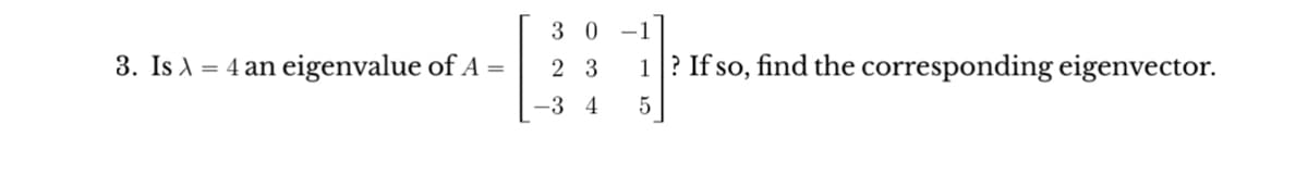 3. Is λ = 4 an eigenvalue of A =
30
23
-3 4
-1
1? If so, find the corresponding eigenvector.
5