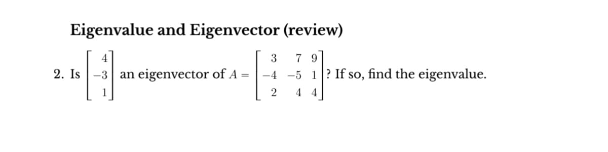 Eigenvalue and Eigenvector (review)
4
3
79
2. Is-3 an el
-4 -5 1? If so, find the eigenvalue.
1
2
44
an eigenvector of A =