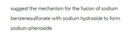 suggest the mechanism for the fusion of sodium
benzenesulfonate with sodium hydroxide to form
sodium phenoxide