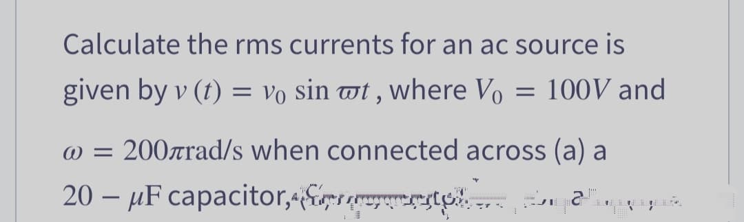 Calculate the rms currents for an ac source is
given by v (t) = V₁ sin wt,
where Vo = 100V and
@ = 200лrad/s when connected across (a) a
20 — µF capacitor, prestolnqčlever
-
w