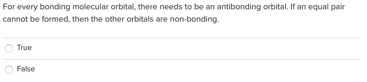 For every bonding molecular orbital, there needs to be an antibonding orbital. If an equal pair
cannot be formed, then the other orbitals are non-bonding.
True
False
