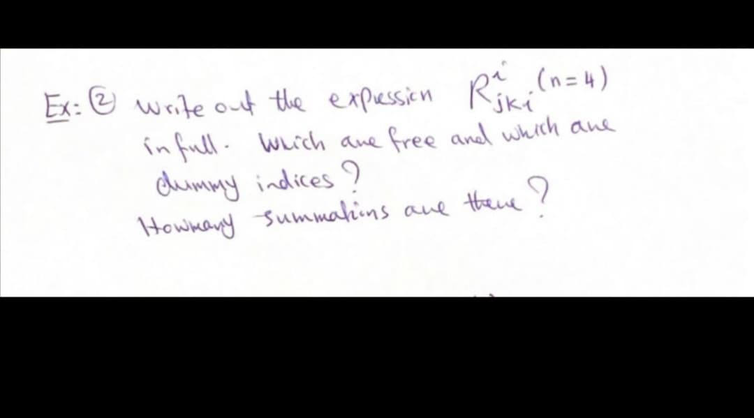 Ex: @ write out the expessien
(n=4)
Write out the expassin Ri (n= 4 )
infull.
dummy indices ?
Hownany summalins aue thee y
Which ane free and which ane
