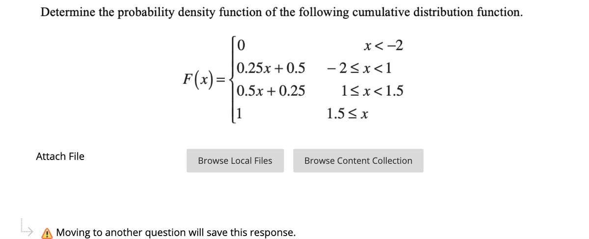 Determine the probability density function of the following cumulative distribution function.
x< -2
0.25x + 0.5
- 2< x<1
F(x)=
0.5x + 0.25
1<x<1.5
1.5 <x
Attach File
Browse Local Files
Browse Content Collection
Moving to another question will save this response.
