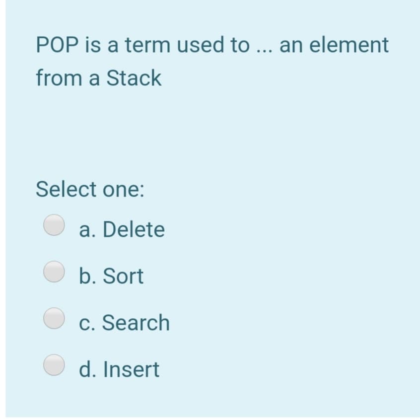 POP is a term used to ... an element
from a Stack
Select one:
a. Delete
O b. Sort
c. Search
d. Insert
