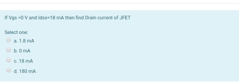 If Vgs =0 V and ldss=18 mA then find Drain current of JFET
Select one:
a. 1.8 mA
b. 0 mA
c. 18 mA
d. 180 mA
